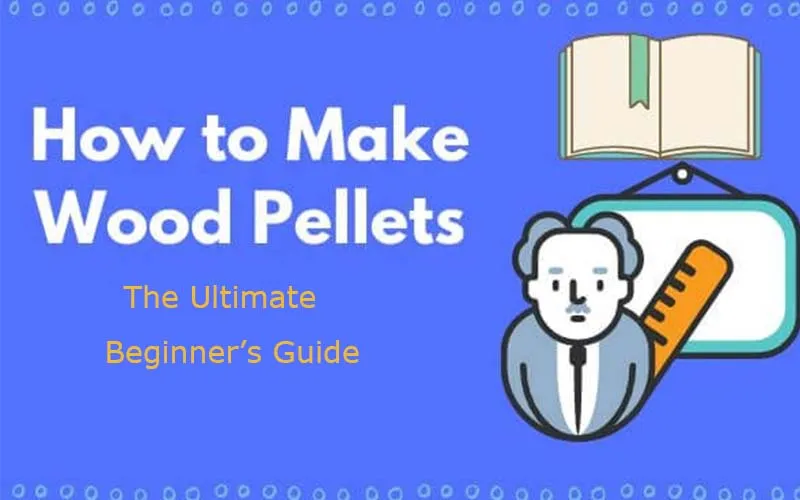 how to make wood pellets the ultimate beginners guide
