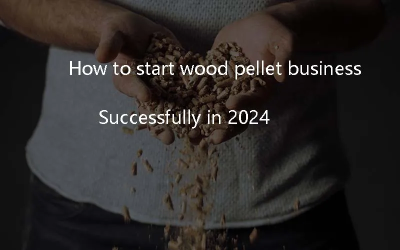 how to start wood pellet business successfully in 2024